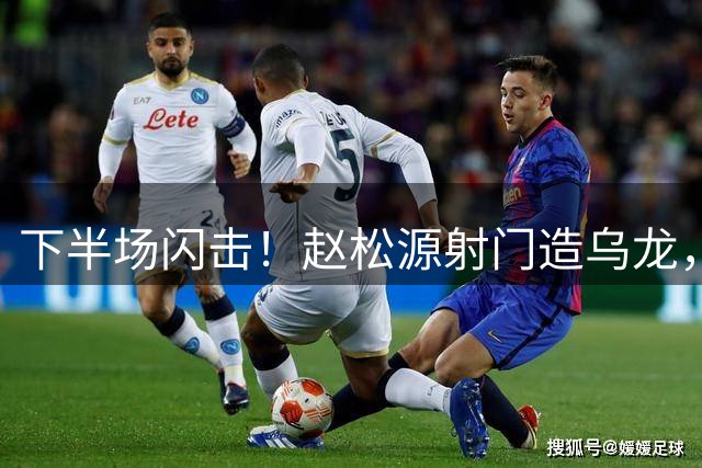 下半场闪击！赵松源射门造乌龙，U17国足2-0阿森纳