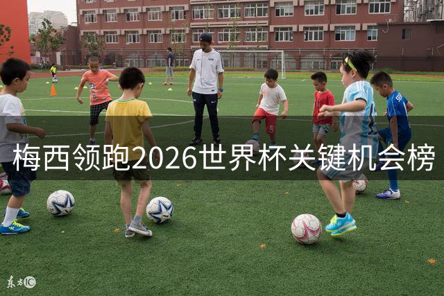 梅西领跑2026世界杯关键机会榜 法国双星紧随其后